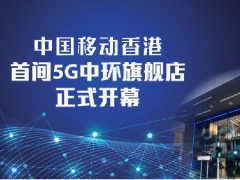 中国移动在港开设首家5G旗舰店，展示多种5G生活应用