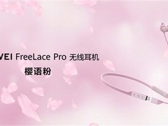 华为推出FreeLace Pro樱语粉配色版：引入三种全新降噪模式
