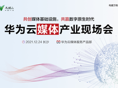 共赢云原生时代，华为云媒体产业发展现场会在长沙召开