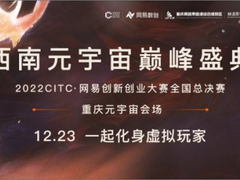 西南首场元宇宙大会2022CITC·网易创新创业大赛全国总决赛即将开赛