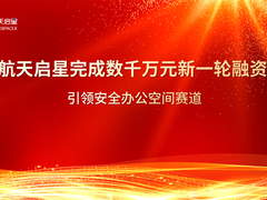 航天启星完成数千万元新一轮融资 引领安全办公空间赛道