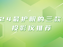 2024护眼投影仪哪家强？三款护眼家用投影仪值得购买